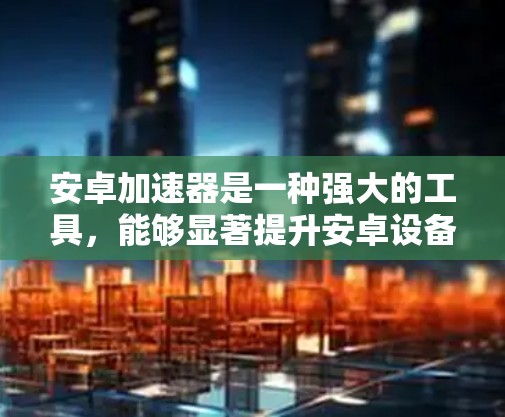安卓加速器是一种强大的工具，能够显著提升安卓设备的性能和速度。以下是使用安卓加速器的详细指南，帮助您安全、高效地优化手机性能