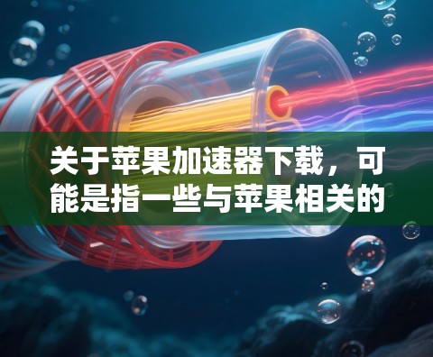 关于苹果加速器下载，可能是指一些与苹果相关的工具或软件。以下是一些常见的苹果开发工具和加速器工具