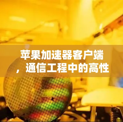 苹果加速器客户端，通信工程中的高性能解决方案