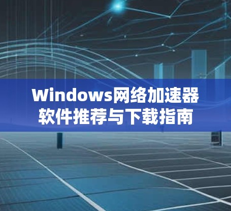 Windows网络加速器软件推荐与下载指南