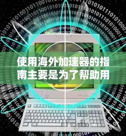 使用海外加速器的指南主要是为了帮助用户更好地理解如何绕过网络限制，访问国外的网站或服务。以下是一些常见的使用方法和注意事项