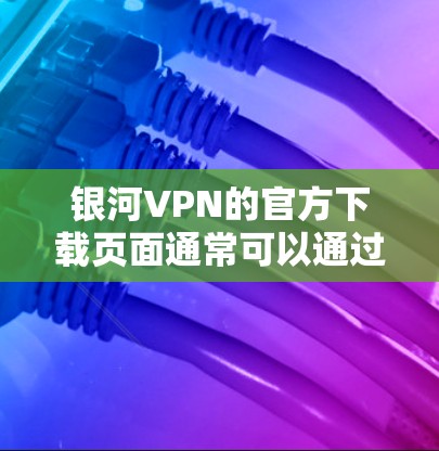 银河VPN的官方下载页面通常可以通过其官方网站找到。为了确保您下载的是安全且官方的版本，建议直接访问银河VPN的官方网站，并通过他们提供的下载链接进行下载