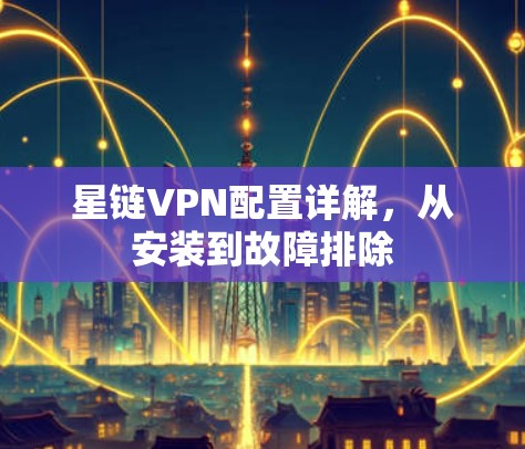 星链VPN配置详解，从安装到故障排除