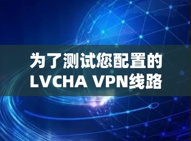 为了测试您配置的LVCHA VPN线路，请按照以下步骤操作