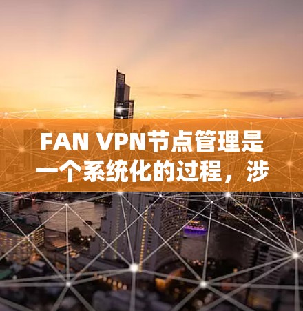 FAN VPN节点管理是一个系统化的过程，涉及多个步骤和考量因素。以下是详细的节点管理指南