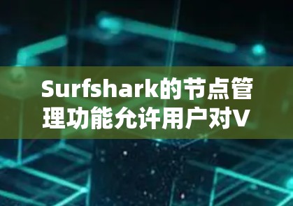 Surfshark的节点管理功能允许用户对VPN节点进行集中管理，包括启用、停用、重启、清除缓存以及编辑配置等操作。以下是关于Surfshark节点管理的详细指南