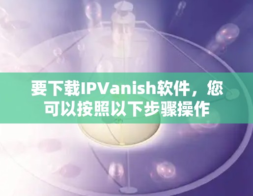 要下载IPVanish软件，您可以按照以下步骤操作