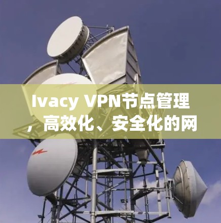 Ivacy VPN节点管理，高效化、安全化的网络管理解决方案