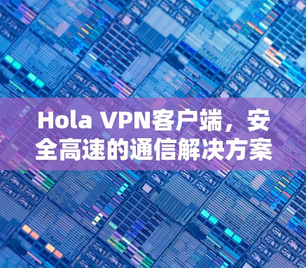 Hola VPN客户端，安全高速的通信解决方案