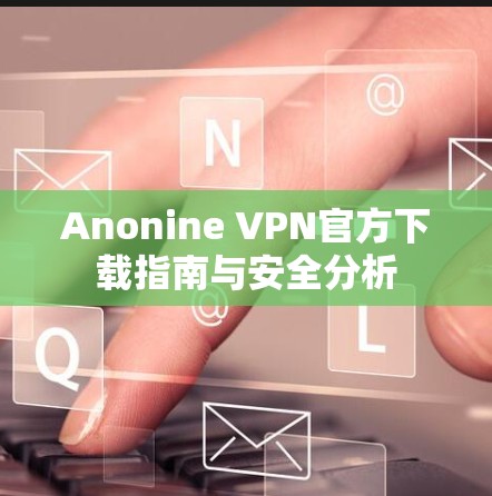Anonine VPN官方下载指南与安全分析