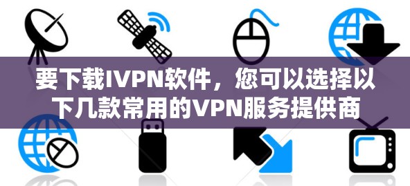 要下载IVPN软件，您可以选择以下几款常用的VPN服务提供商