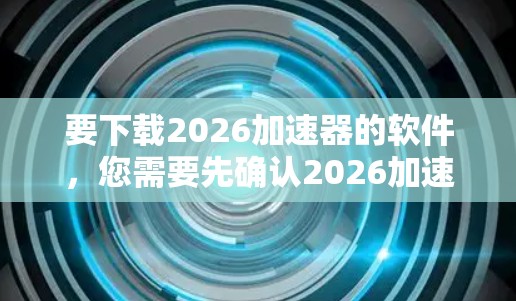 要下载2026加速器的软件，您需要先确认2026加速器具体指的是哪一种加速器。加速器可以是软件也可以是硬件，常见的加速器包括