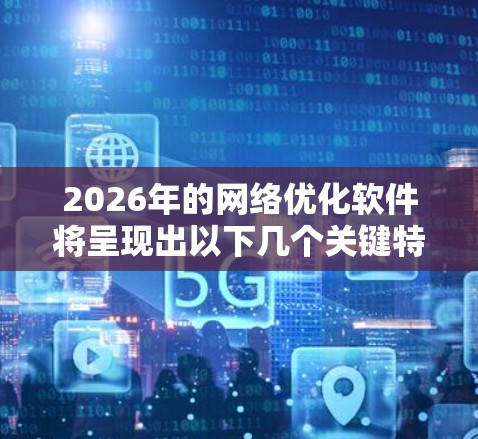 2026年的网络优化软件将呈现出以下几个关键特点和应用场景