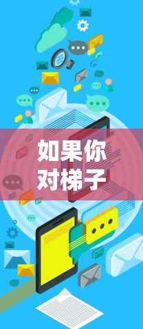 如果你对梯子工具感兴趣，目前市场上已经有一些创新的梯子工具，比如智能梯子、无人机梯子等。这些工具通常具备以下特点