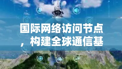 国际网络访问节点，构建全球通信基础之关键