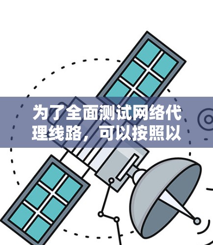 为了全面测试网络代理线路，可以按照以下步骤进行