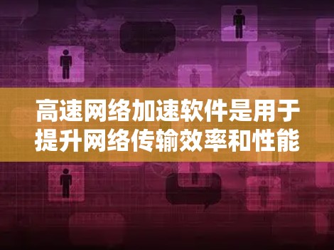 高速网络加速软件是用于提升网络传输效率和性能的重要工具，广泛应用于数据中心、企业网络、内容分发和高性能计算等领域。以下是对高速网络加速软件的详细分析和总结