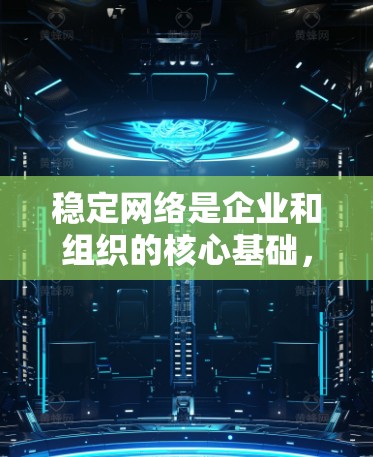 稳定网络是企业和组织的核心基础，直接影响业务连续性和用户体验。以下是构建稳定网络的关键步骤和建议