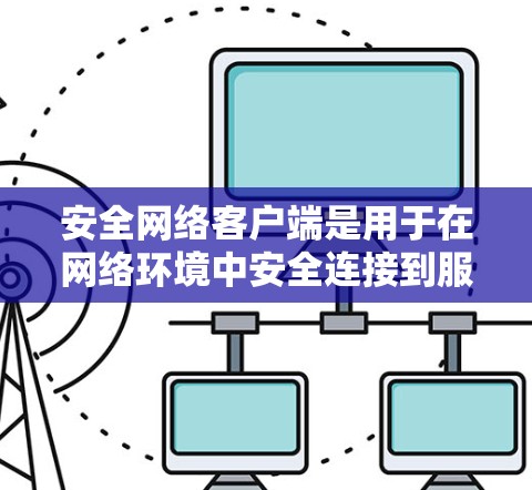 安全网络客户端是用于在网络环境中安全连接到服务器或资源的应用程序。它们通过加密通信、身份认证和防火墙功能，确保数据传输和访问的安全。以下是关于安全网络客户端的详细介绍
