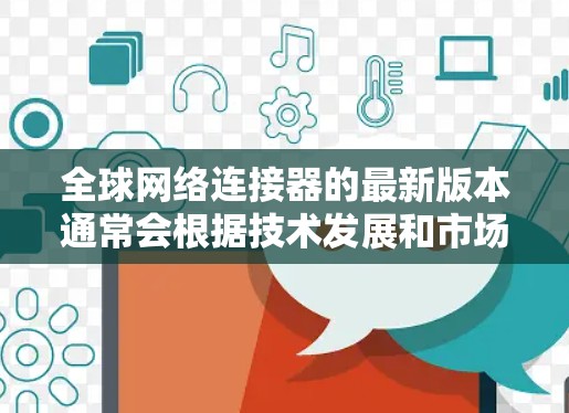 全球网络连接器的最新版本通常会根据技术发展和市场需求进行更新。以下是一些最新的网络连接器相关信息和趋势