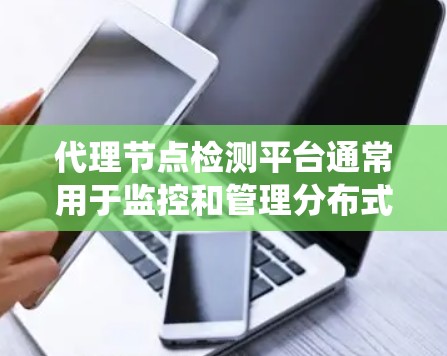 代理节点检测平台通常用于监控和管理分布式系统中的代理节点，确保它们正常运行并及时发现问题。以下是关于代理节点检测平台的一些关键点和可能的实现方法