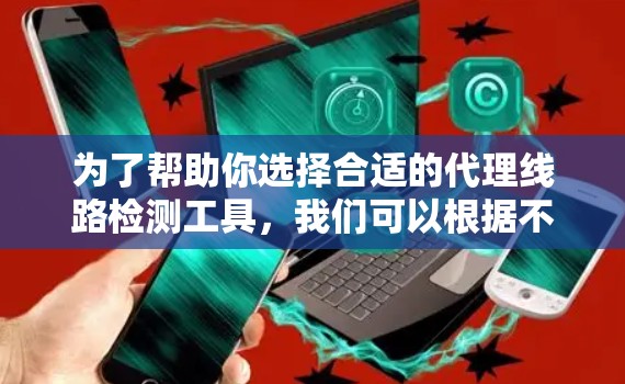 为了帮助你选择合适的代理线路检测工具，我们可以根据不同的需求和场景推荐以下几种工具