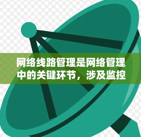 网络线路管理是网络管理中的关键环节，涉及监控、分析、诊断和优化网络线路性能，以确保高效、稳定和安全的网络运行。以下是对网络线路管理工具的系统总结和建议