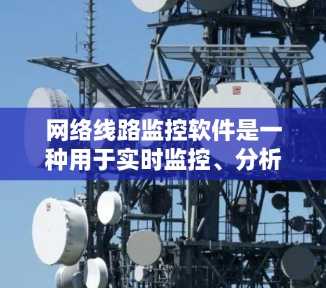 网络线路监控软件是一种用于实时监控、分析和管理网络流量的工具，旨在帮助企业和组织优化网络性能、保障安全以及降低成本。以下是几个主要的网络线路监控软件及其功能的介绍