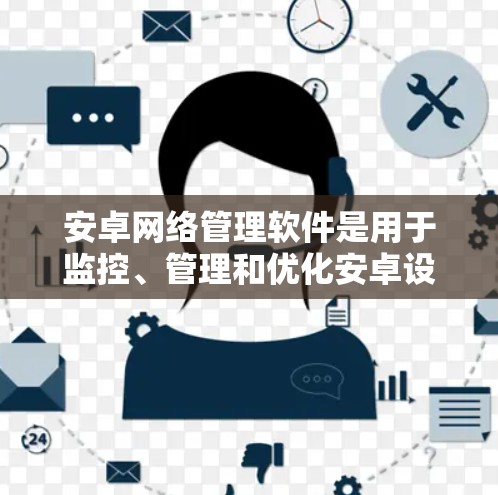 安卓网络管理软件是用于监控、管理和优化安卓设备网络连接的工具，旨在帮助用户更高效地控制网络使用，提升性能和安全性。以下是对这类软件的详细分析和总结