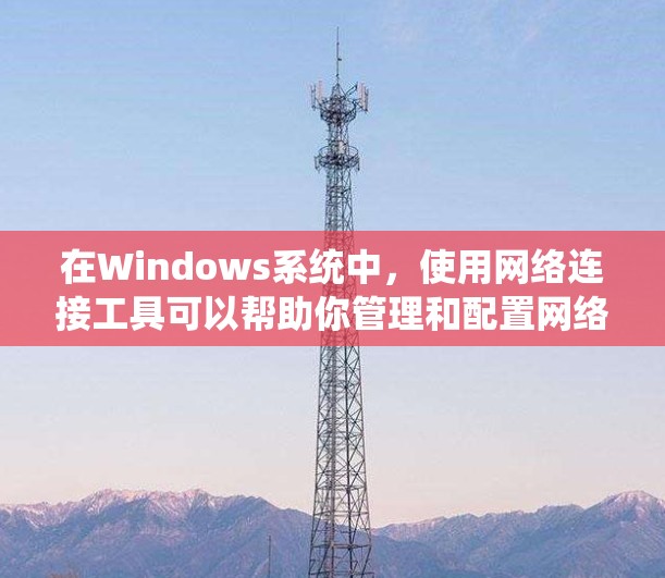 在Windows系统中，使用网络连接工具可以帮助你管理和配置网络设置，解决网络问题，或者进行网络监控和调试。以下是一些常用的Windows网络连接工具和命令