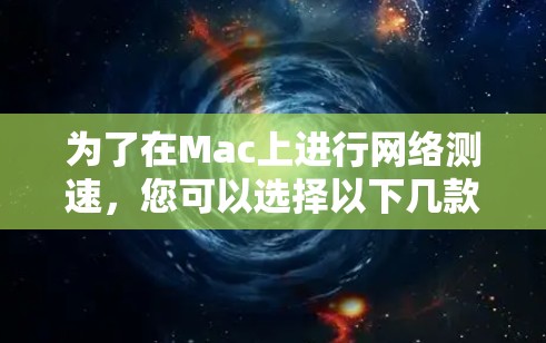 为了在Mac上进行网络测速，您可以选择以下几款经过验证的工具，每种工具都有其独特的优势，适用于不同的需求