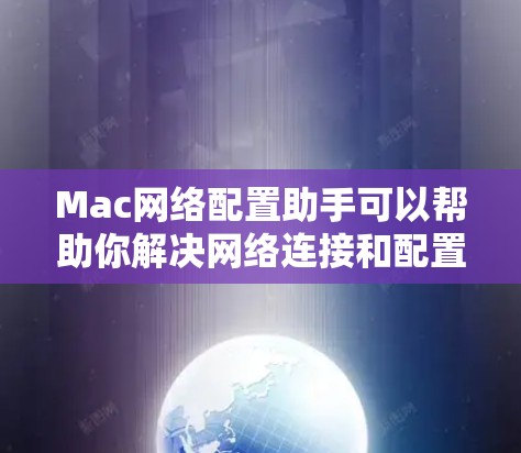Mac网络配置助手可以帮助你解决网络连接和配置问题。以下是一些常见的网络配置步骤和解决方案