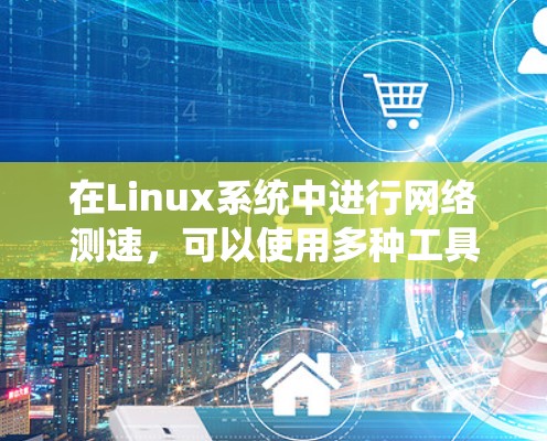 在Linux系统中进行网络测速，可以使用多种工具来满足不同的需求。以下是一些常用的网络测速工具及其使用方法