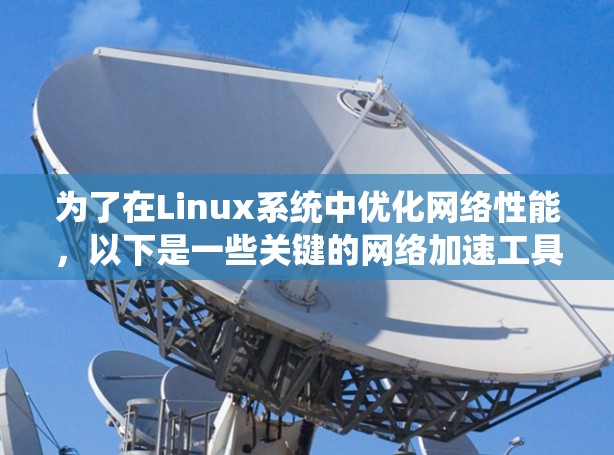 为了在Linux系统中优化网络性能，以下是一些关键的网络加速工具和最佳实践，帮助你提升网络吞吐量和减少延迟