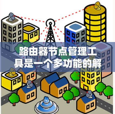 路由器节点管理工具是一个多功能的解决方案，旨在帮助网络管理员高效管理和优化路由器节点。以下是对路由器节点管理工具的详细分析和选择指南
