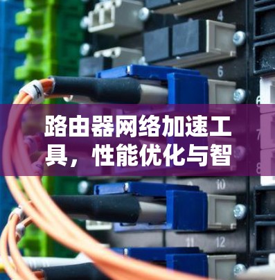 路由器网络加速工具，性能优化与智能化应用