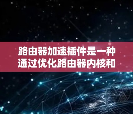 路由器加速插件是一种通过优化路由器内核和网络处理流程，提升网络性能的技术。它们通过多种方式增强路由器的处理能力，包括优化协议处理、支持硬件加速、提供高级功能等。以下是路由器加速插件的详细解析
