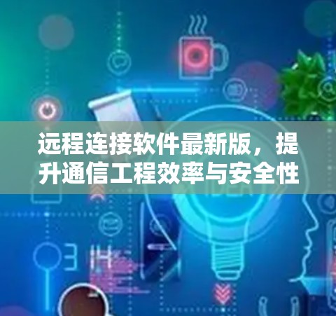远程连接软件最新版，提升通信工程效率与安全性