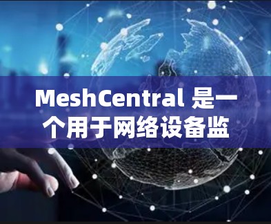 MeshCentral 是一个用于网络设备监控和管理的开源工具。它提供了一个基于网页的界面，用户可以通过浏览器访问MeshCentral服务器，并管理连接到其网络中的各种设备