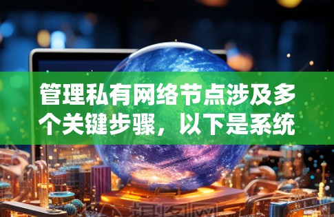 管理私有网络节点涉及多个关键步骤，以下是系统化的解决方案