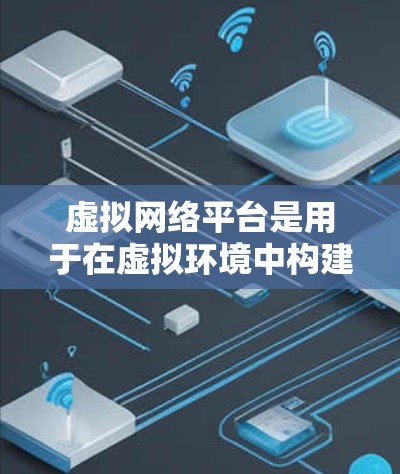 虚拟网络平台是用于在虚拟环境中构建、模拟和测试网络拓扑的工具，广泛应用于多个领域。以下是对虚拟网络平台的详细介绍