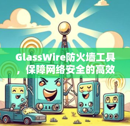 GlassWire防火墙工具，保障网络安全的高效解决方案