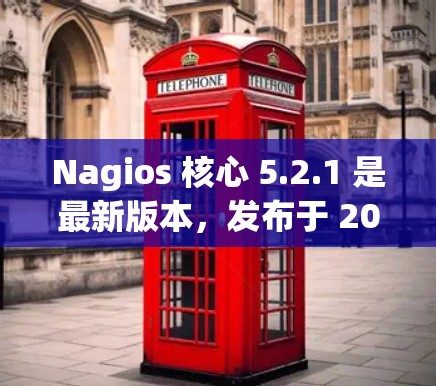 Nagios 核心 5.2.1 是最新版本，发布于 2023 年 10 月。以下是其主要特点