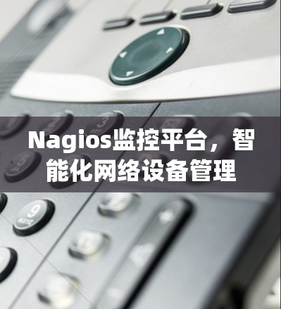 Nagios监控平台，智能化网络设备管理与实时监控解决方案