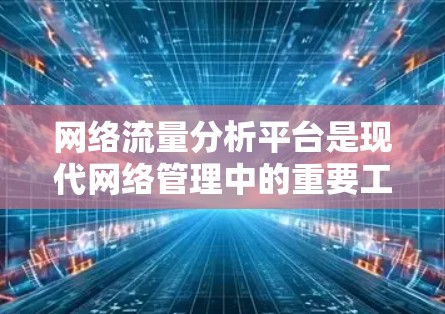 网络流量分析平台是现代网络管理中的重要工具，帮助企业实时监控、分析和管理网络流量，以优化性能、保障安全和降低成本。以下是对这些平台的详细分析和总结