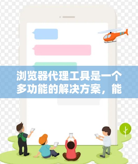 浏览器代理工具是一个多功能的解决方案，能够帮助用户在网上活动时提高安全性、保护隐私并管理网络环境。以下是对浏览器代理工具的详细分析