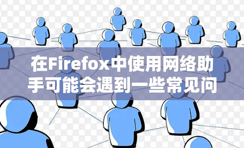 在Firefox中使用网络助手可能会遇到一些常见问题。以下是一些可能遇到的问题及其解决方法