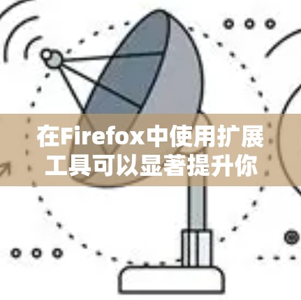 在Firefox中使用扩展工具可以显著提升你的浏览体验，提供更多功能和便利。以下是安装和使用扩展工具的分步指南