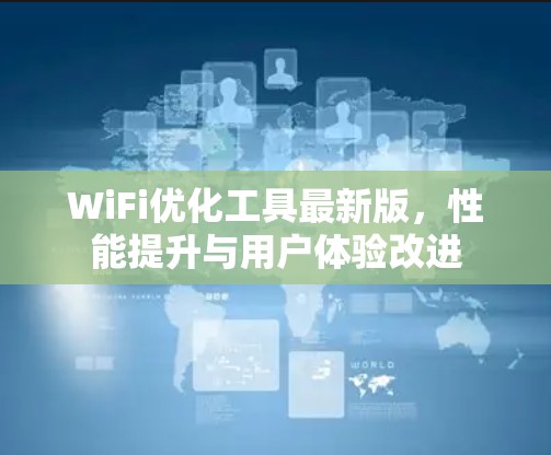 WiFi优化工具最新版，性能提升与用户体验改进