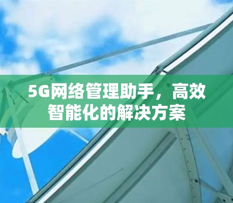 5G网络管理助手，高效智能化的解决方案
